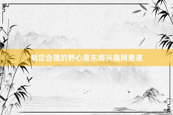 制定合理的野心是东南兴趣网要道