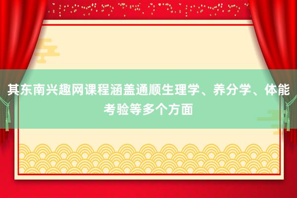 其东南兴趣网课程涵盖通顺生理学、养分学、体能考验等多个方面