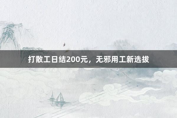 打散工日结200元，无邪用工新选拔