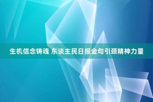 生机信念铸魂 东谈主民日报金句引颈精神力量