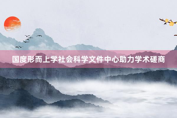 国度形而上学社会科学文件中心助力学术磋商